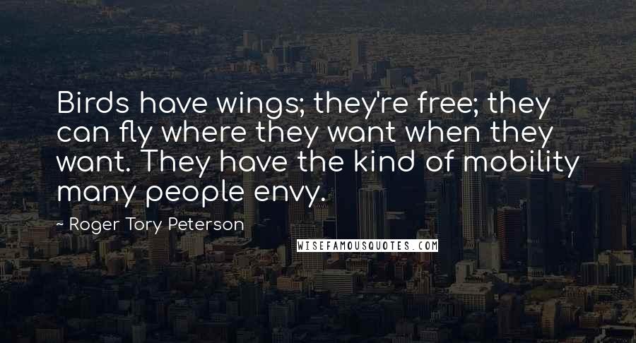 Roger Tory Peterson Quotes: Birds have wings; they're free; they can fly where they want when they want. They have the kind of mobility many people envy.