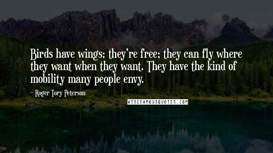 Roger Tory Peterson Quotes: Birds have wings; they're free; they can fly where they want when they want. They have the kind of mobility many people envy.