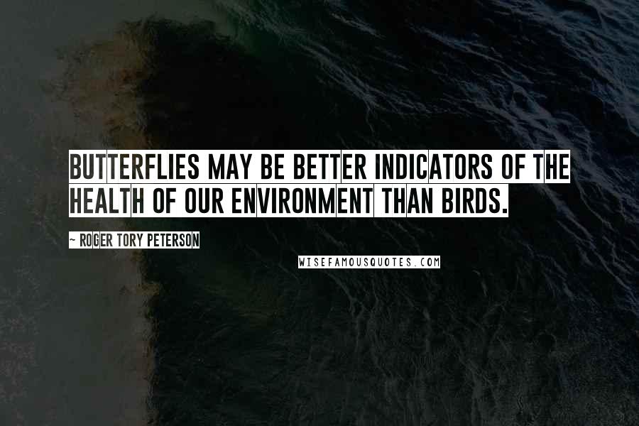 Roger Tory Peterson Quotes: Butterflies may be better indicators of the health of our environment than birds.