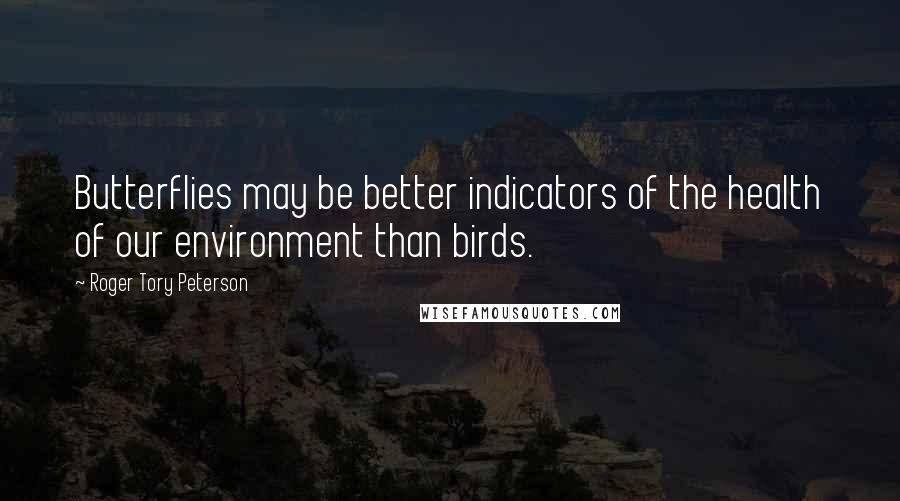 Roger Tory Peterson Quotes: Butterflies may be better indicators of the health of our environment than birds.