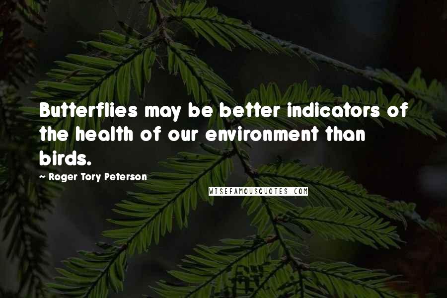 Roger Tory Peterson Quotes: Butterflies may be better indicators of the health of our environment than birds.