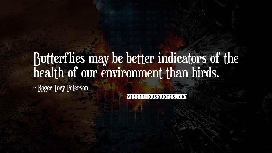 Roger Tory Peterson Quotes: Butterflies may be better indicators of the health of our environment than birds.