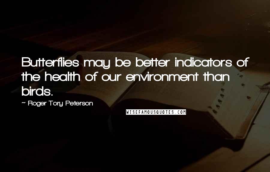 Roger Tory Peterson Quotes: Butterflies may be better indicators of the health of our environment than birds.