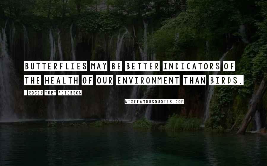 Roger Tory Peterson Quotes: Butterflies may be better indicators of the health of our environment than birds.