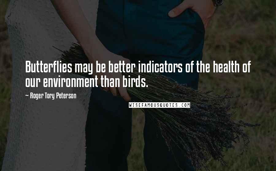 Roger Tory Peterson Quotes: Butterflies may be better indicators of the health of our environment than birds.