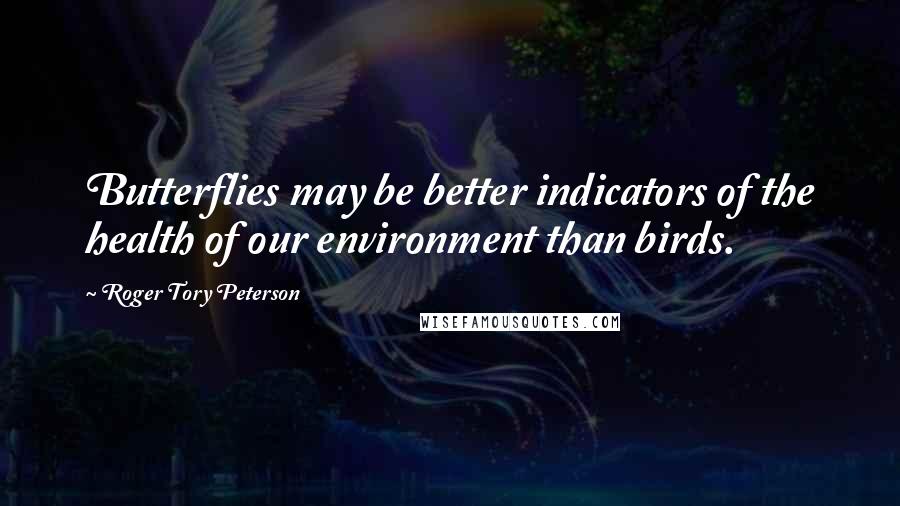Roger Tory Peterson Quotes: Butterflies may be better indicators of the health of our environment than birds.