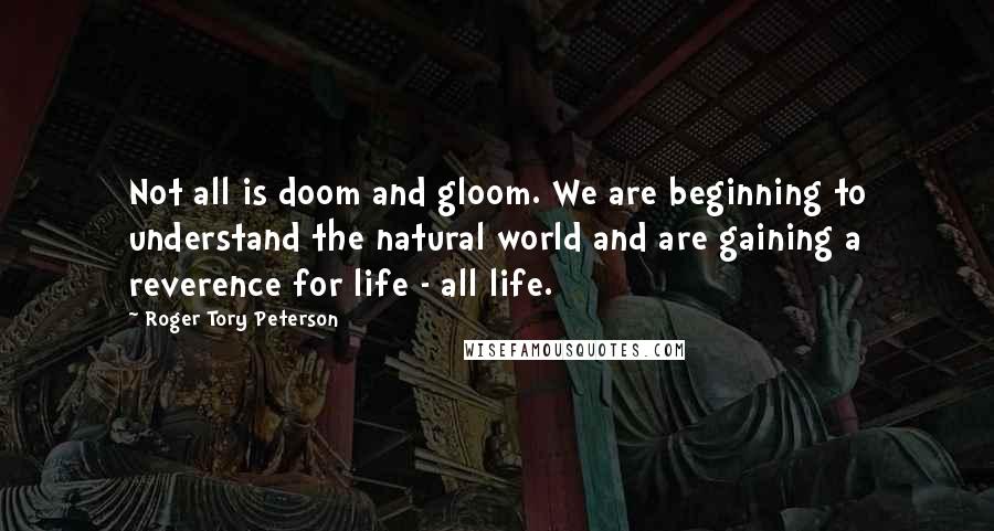 Roger Tory Peterson Quotes: Not all is doom and gloom. We are beginning to understand the natural world and are gaining a reverence for life - all life.