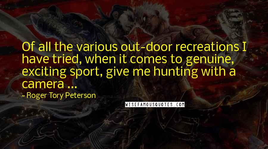 Roger Tory Peterson Quotes: Of all the various out-door recreations I have tried, when it comes to genuine, exciting sport, give me hunting with a camera ...
