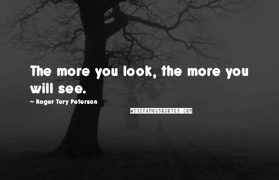 Roger Tory Peterson Quotes: The more you look, the more you will see.