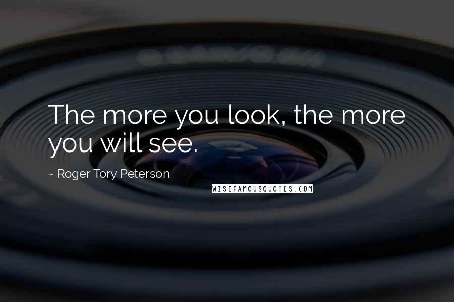 Roger Tory Peterson Quotes: The more you look, the more you will see.