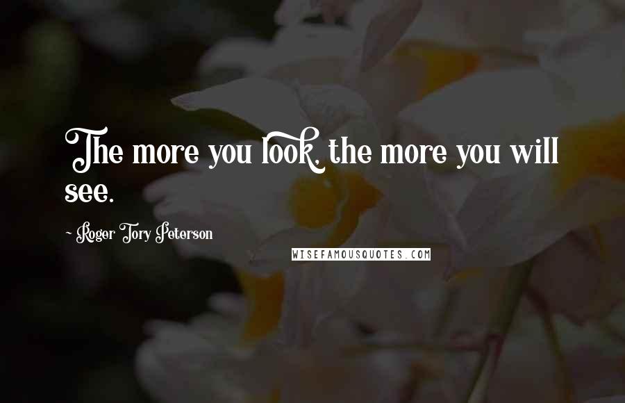 Roger Tory Peterson Quotes: The more you look, the more you will see.