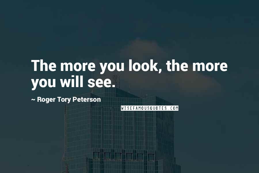 Roger Tory Peterson Quotes: The more you look, the more you will see.