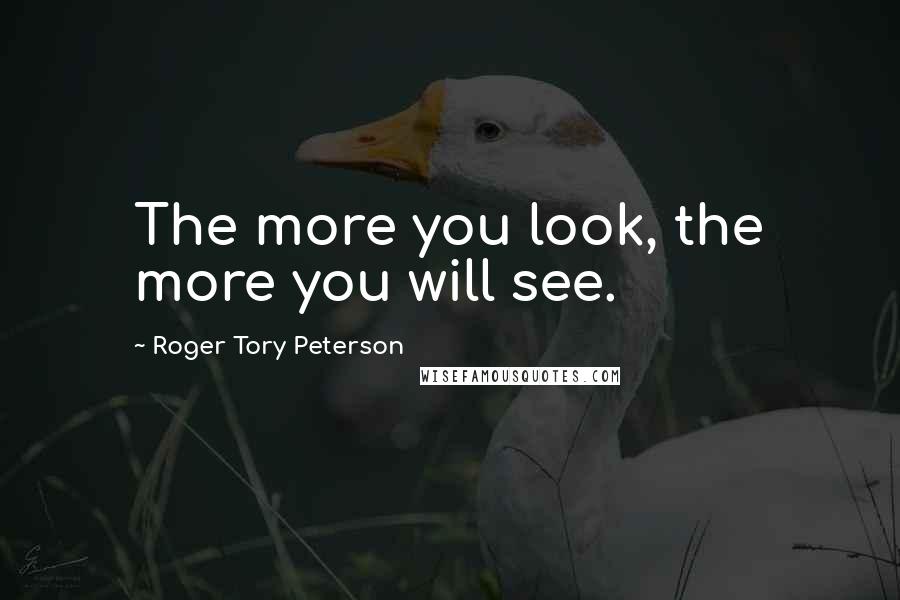 Roger Tory Peterson Quotes: The more you look, the more you will see.