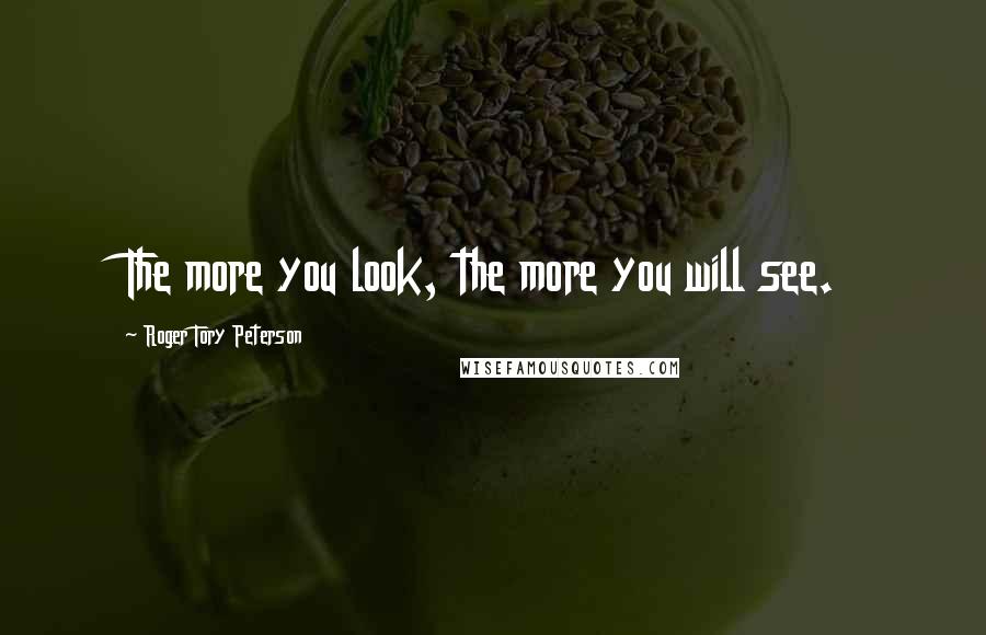 Roger Tory Peterson Quotes: The more you look, the more you will see.