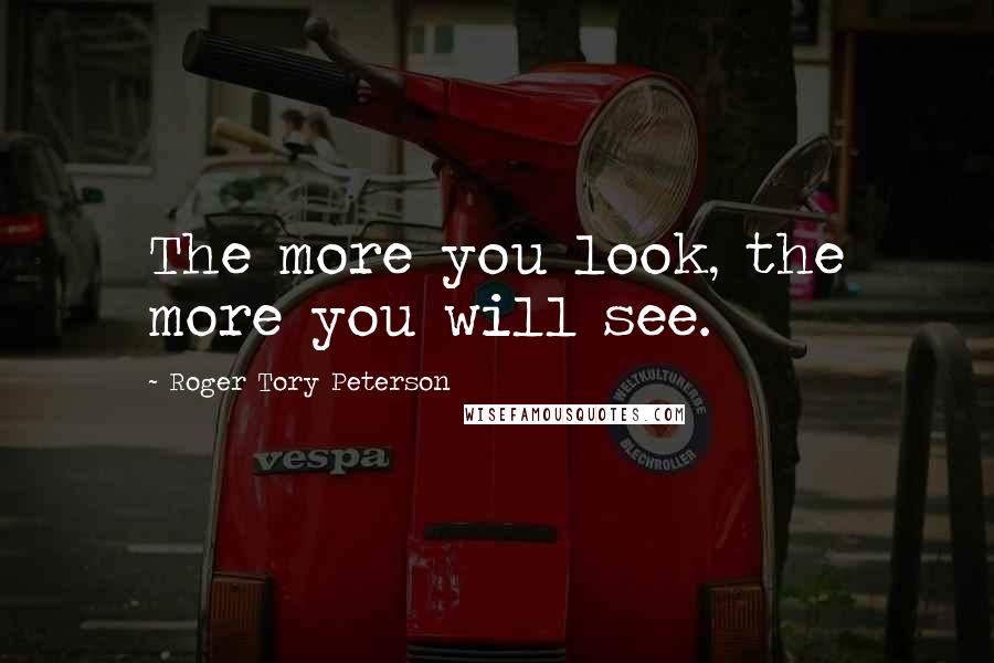 Roger Tory Peterson Quotes: The more you look, the more you will see.