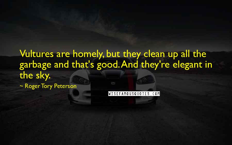 Roger Tory Peterson Quotes: Vultures are homely, but they clean up all the garbage and that's good. And they're elegant in the sky.