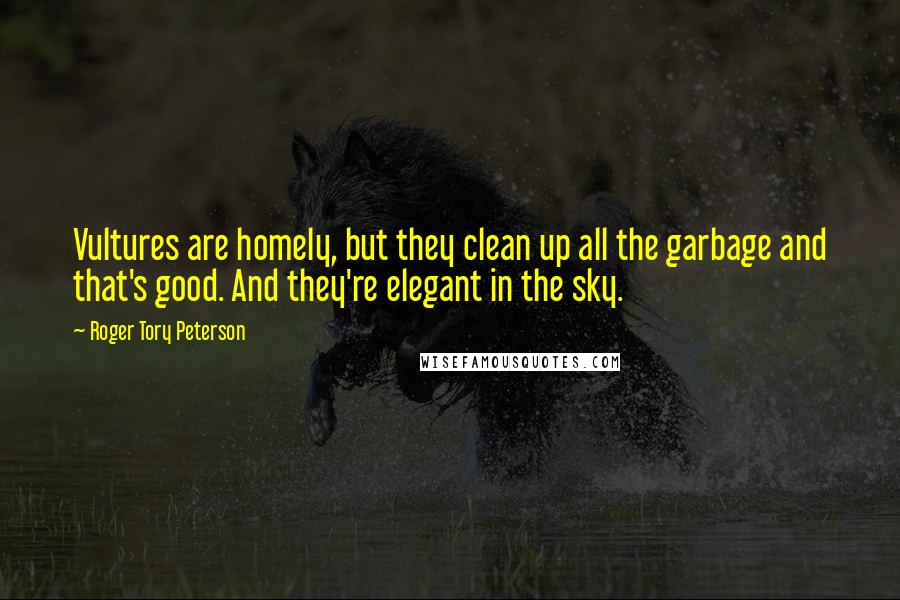 Roger Tory Peterson Quotes: Vultures are homely, but they clean up all the garbage and that's good. And they're elegant in the sky.