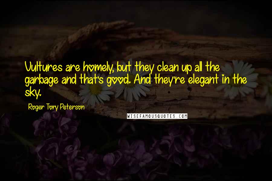 Roger Tory Peterson Quotes: Vultures are homely, but they clean up all the garbage and that's good. And they're elegant in the sky.