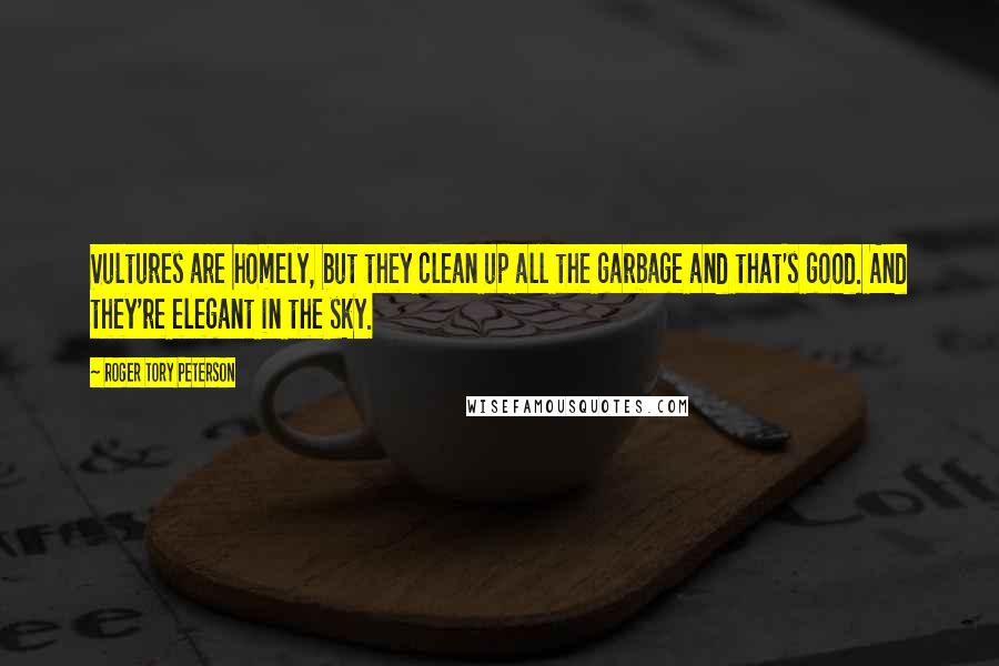 Roger Tory Peterson Quotes: Vultures are homely, but they clean up all the garbage and that's good. And they're elegant in the sky.