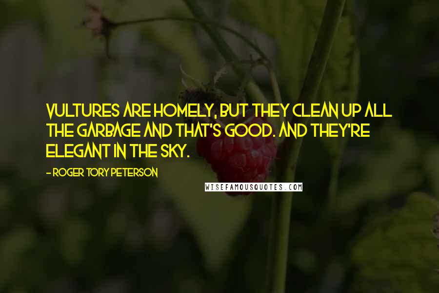 Roger Tory Peterson Quotes: Vultures are homely, but they clean up all the garbage and that's good. And they're elegant in the sky.