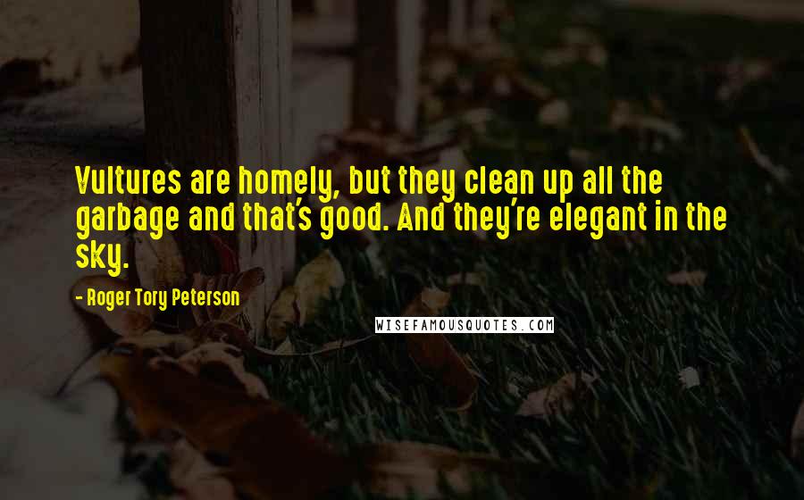 Roger Tory Peterson Quotes: Vultures are homely, but they clean up all the garbage and that's good. And they're elegant in the sky.