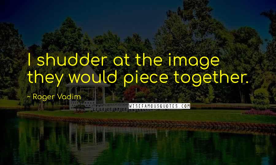 Roger Vadim Quotes: I shudder at the image they would piece together.