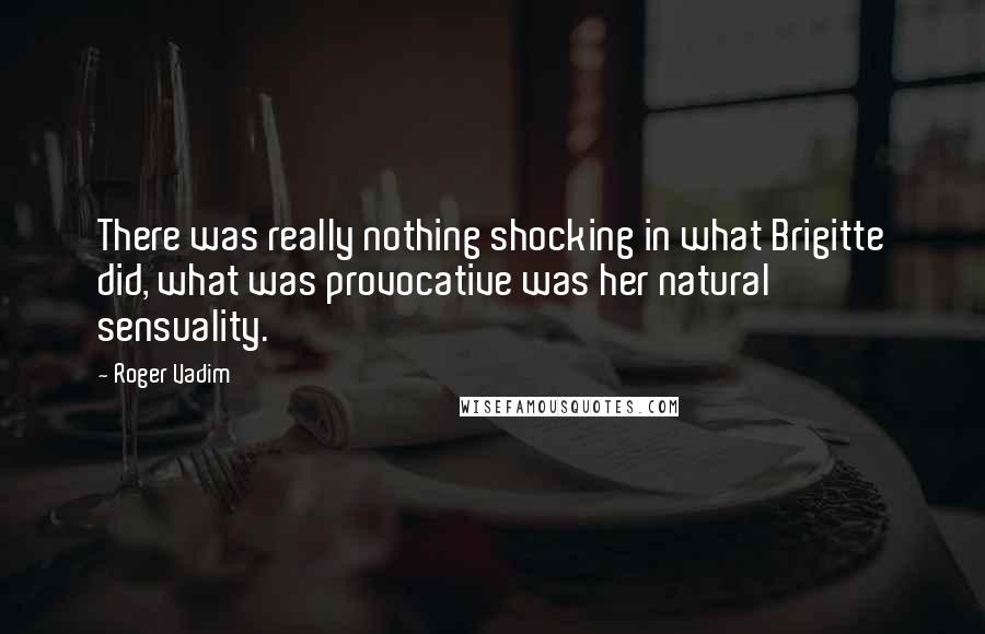 Roger Vadim Quotes: There was really nothing shocking in what Brigitte did, what was provocative was her natural sensuality.