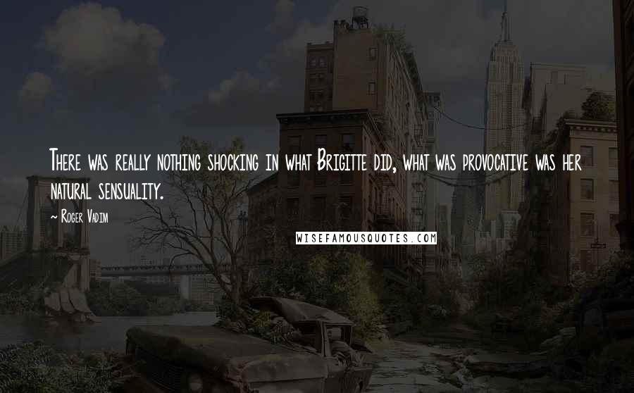 Roger Vadim Quotes: There was really nothing shocking in what Brigitte did, what was provocative was her natural sensuality.