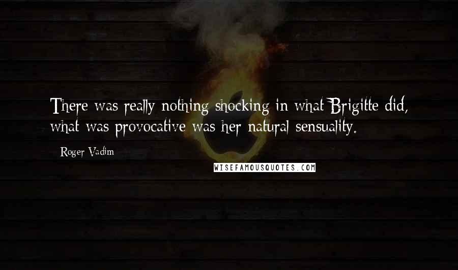 Roger Vadim Quotes: There was really nothing shocking in what Brigitte did, what was provocative was her natural sensuality.