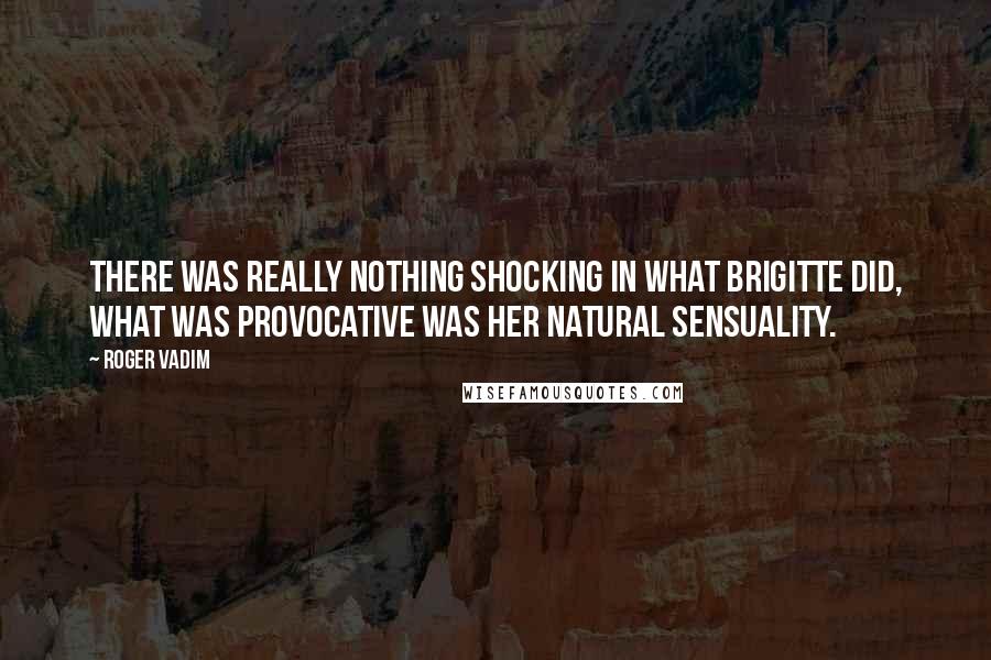 Roger Vadim Quotes: There was really nothing shocking in what Brigitte did, what was provocative was her natural sensuality.