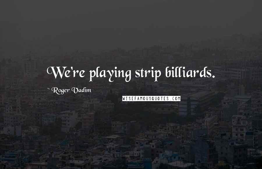 Roger Vadim Quotes: We're playing strip billiards.