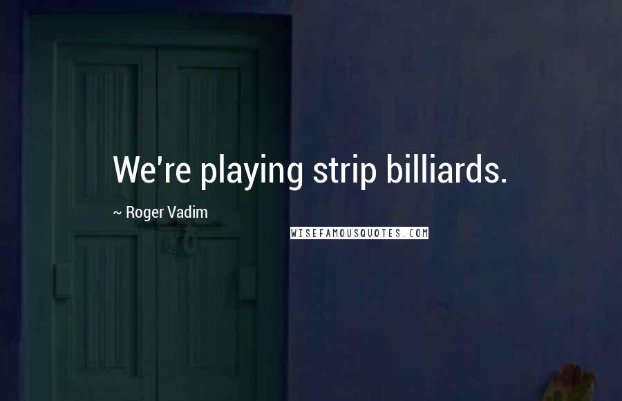 Roger Vadim Quotes: We're playing strip billiards.