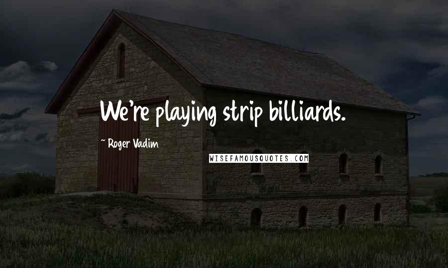 Roger Vadim Quotes: We're playing strip billiards.