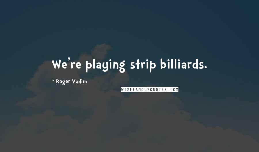 Roger Vadim Quotes: We're playing strip billiards.