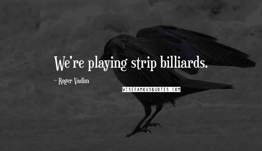 Roger Vadim Quotes: We're playing strip billiards.