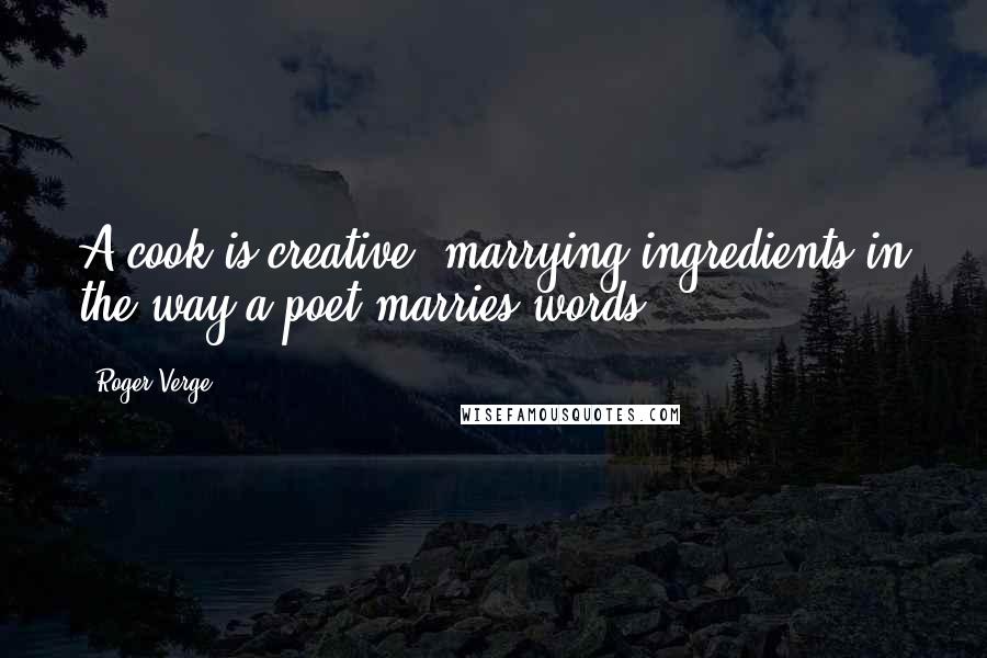 Roger Verge Quotes: A cook is creative, marrying ingredients in the way a poet marries words.