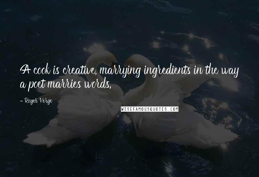 Roger Verge Quotes: A cook is creative, marrying ingredients in the way a poet marries words.