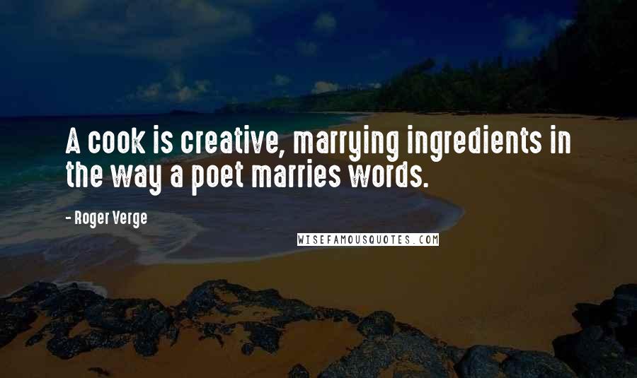 Roger Verge Quotes: A cook is creative, marrying ingredients in the way a poet marries words.