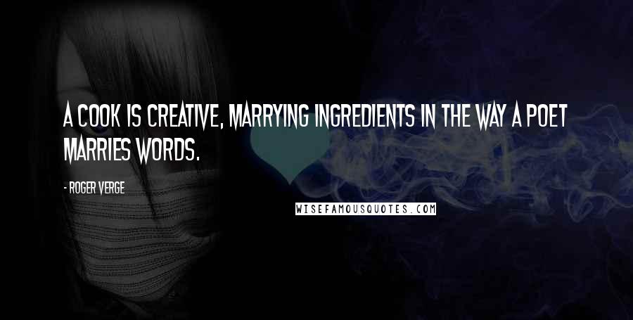Roger Verge Quotes: A cook is creative, marrying ingredients in the way a poet marries words.