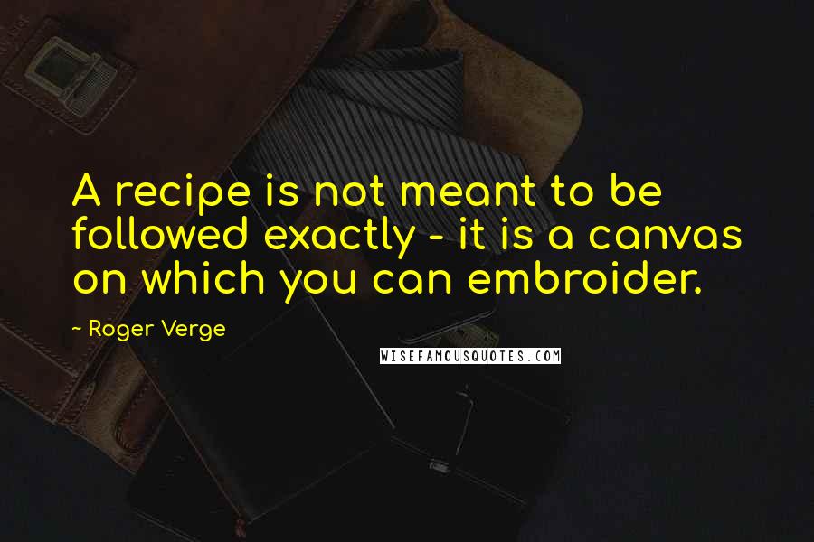 Roger Verge Quotes: A recipe is not meant to be followed exactly - it is a canvas on which you can embroider.
