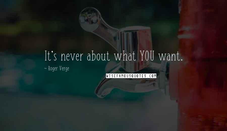 Roger Verge Quotes: It's never about what YOU want.