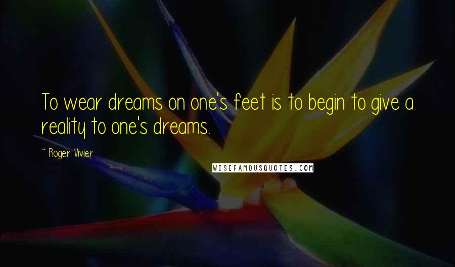 Roger Vivier Quotes: To wear dreams on one's feet is to begin to give a reality to one's dreams.