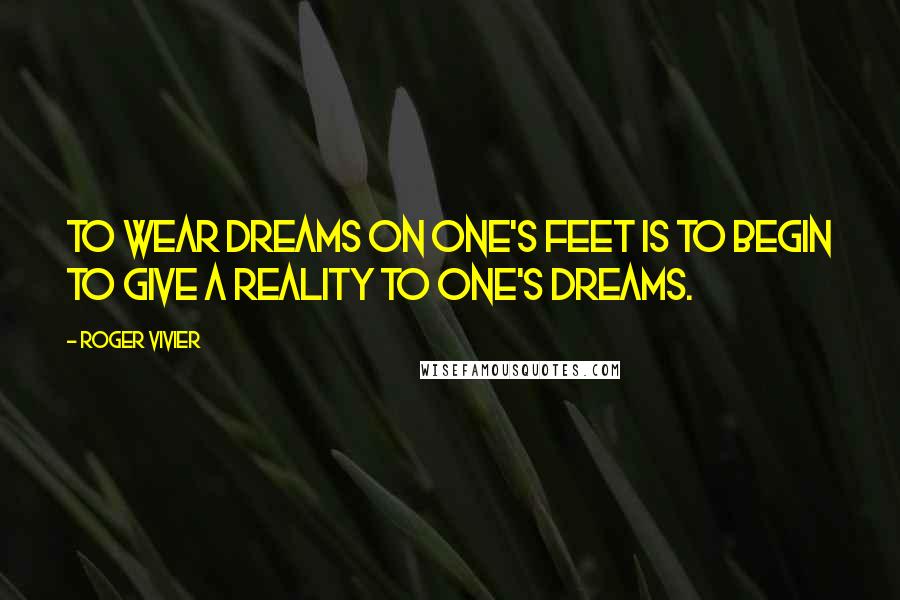 Roger Vivier Quotes: To wear dreams on one's feet is to begin to give a reality to one's dreams.
