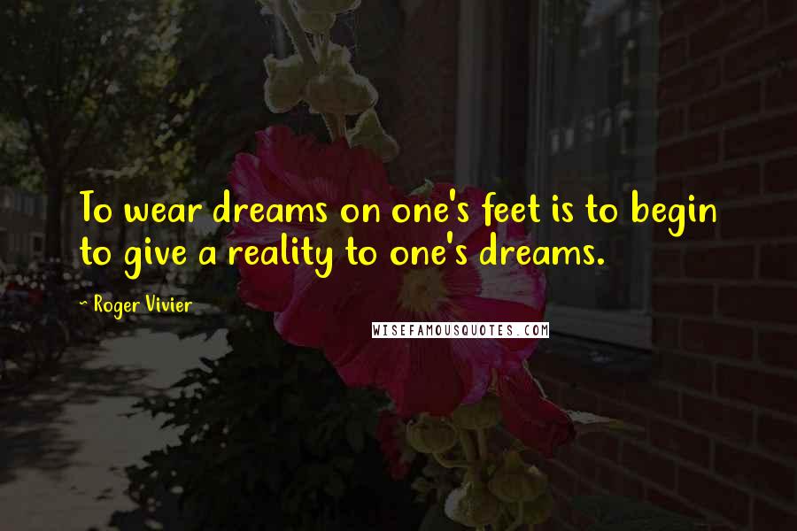 Roger Vivier Quotes: To wear dreams on one's feet is to begin to give a reality to one's dreams.