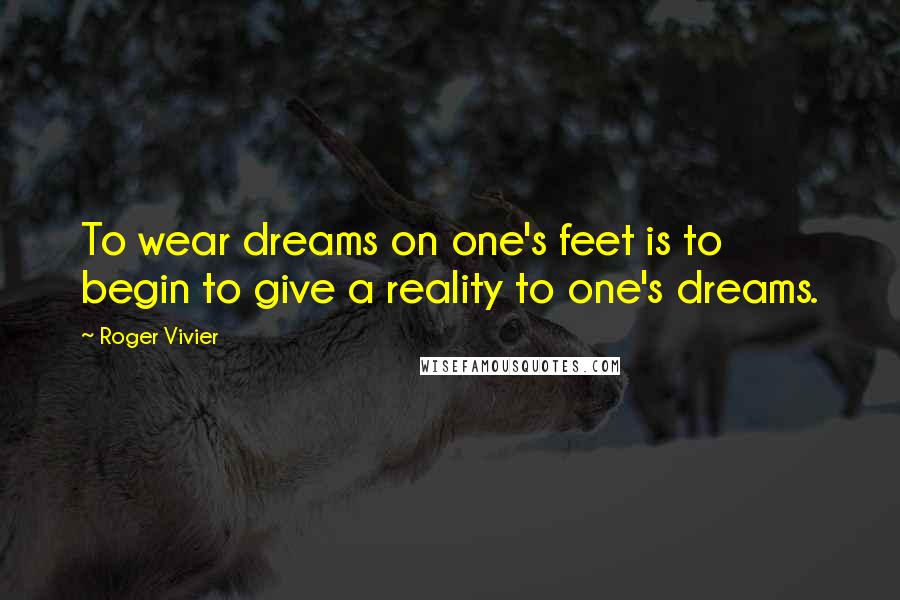 Roger Vivier Quotes: To wear dreams on one's feet is to begin to give a reality to one's dreams.