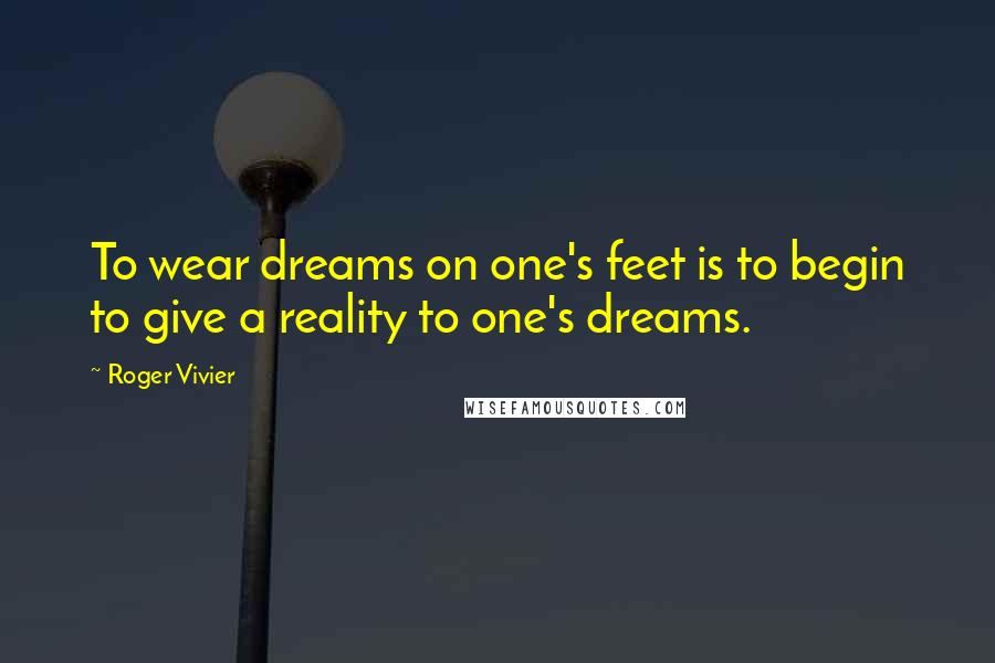 Roger Vivier Quotes: To wear dreams on one's feet is to begin to give a reality to one's dreams.