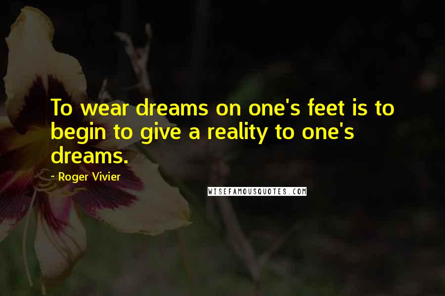 Roger Vivier Quotes: To wear dreams on one's feet is to begin to give a reality to one's dreams.