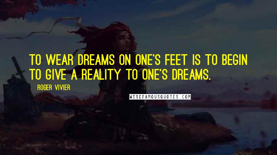 Roger Vivier Quotes: To wear dreams on one's feet is to begin to give a reality to one's dreams.