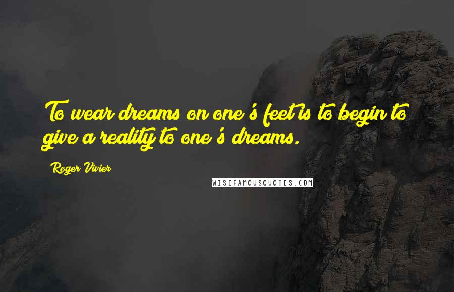 Roger Vivier Quotes: To wear dreams on one's feet is to begin to give a reality to one's dreams.