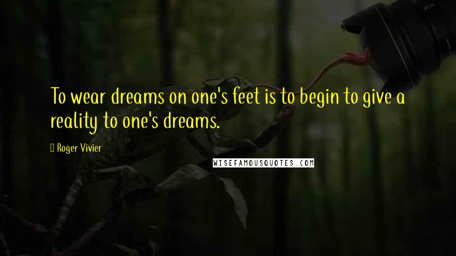 Roger Vivier Quotes: To wear dreams on one's feet is to begin to give a reality to one's dreams.